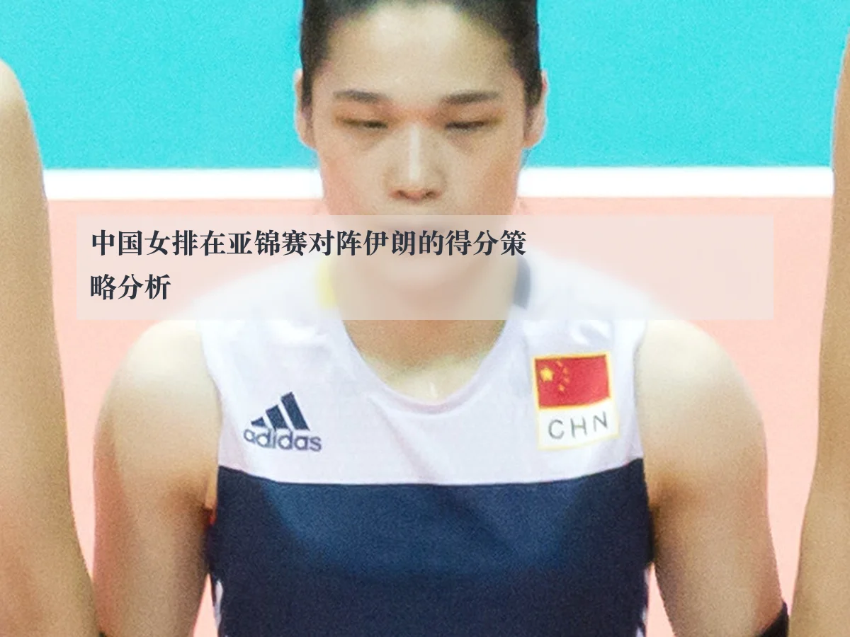 中国女排在亚锦赛对阵伊朗的得分策略分析